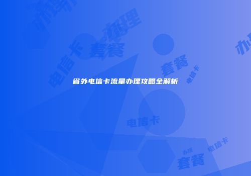省外电信卡流量办理攻略全解析