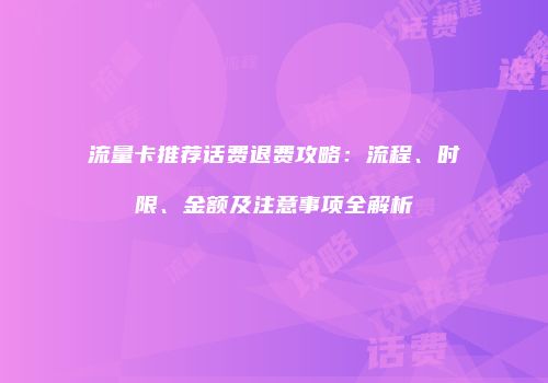 流量卡推荐话费退费攻略：流程、时限、金额及注意事项全解析
