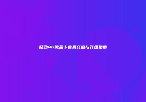 移动4G流量卡套餐充值与升级指南