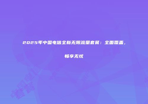 2025年中国电信全新无限流量套餐：全面覆盖，畅享无忧