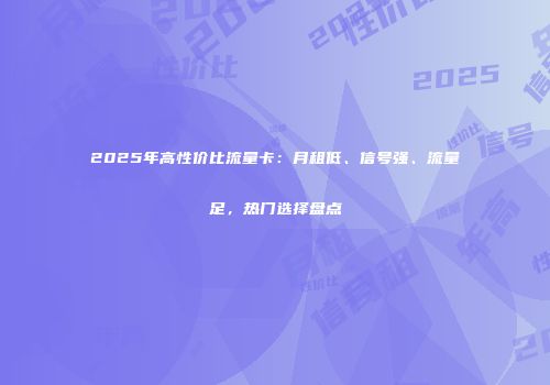 2025年高性价比流量卡：月租低、信号强、流量足，热门选择盘点