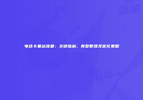 电话卡基站流量：关键指标、类型管理及优化策略