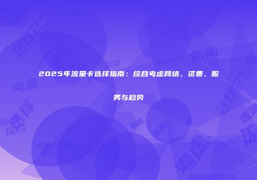 2025年流量卡选择指南：综合考虑网络、资费、服务与趋势