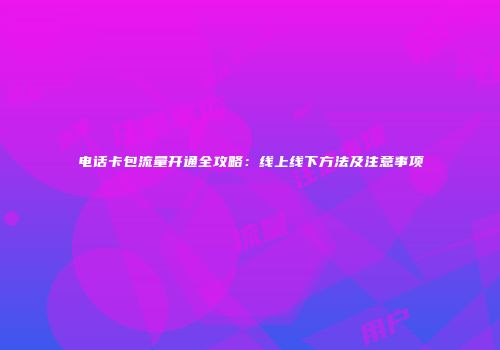 电话卡包流量开通全攻略：线上线下方法及注意事项