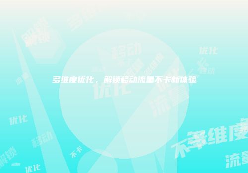 多维度优化，解锁移动流量不卡新体验