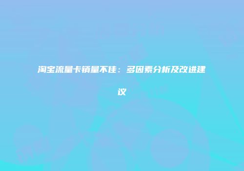 淘宝流量卡销量不佳：多因素分析及改进建议