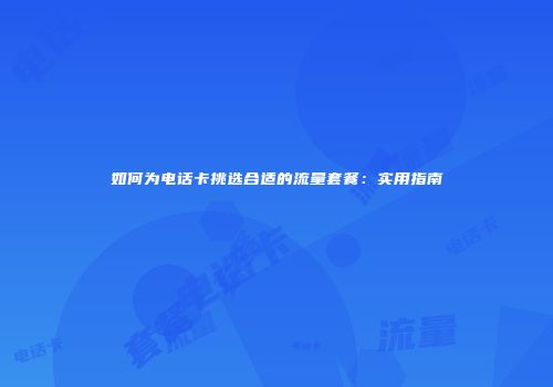 如何为电话卡挑选合适的流量套餐：实用指南