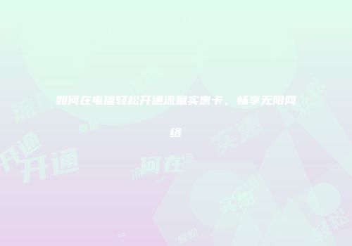 如何在电信轻松开通流量实惠卡，畅享无限网络