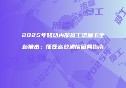 2025年移动内部员工流量卡全新推出：便捷高效通信服务指南
