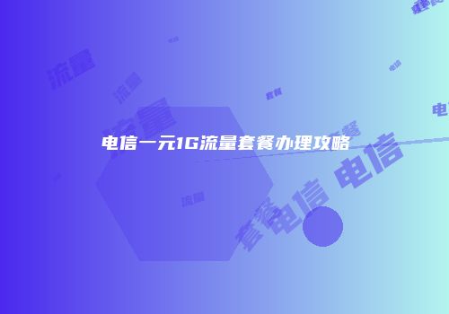 电信一元1G流量套餐办理攻略