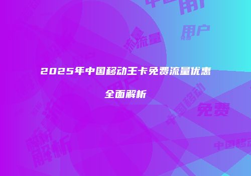 2025年中国移动王卡免费流量优惠全面解析