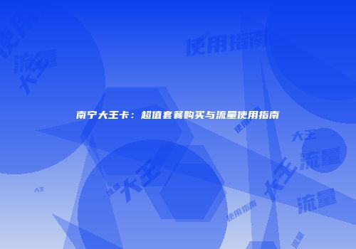 南宁大王卡：超值套餐购买与流量使用指南