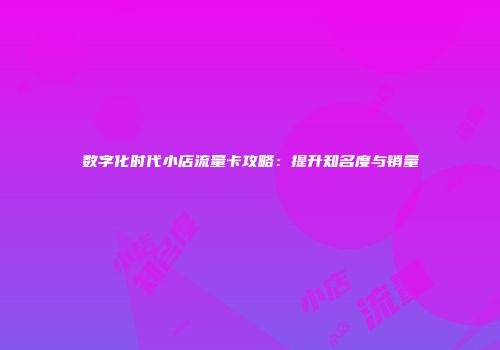 数字化时代小店流量卡攻略：提升知名度与销量