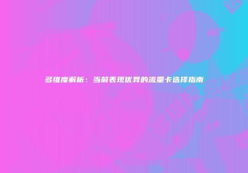 多维度解析：当前表现优异的流量卡选择指南