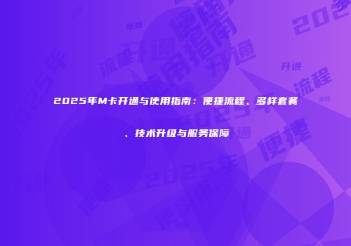 2025年M卡开通与使用指南：便捷流程、多样套餐、技术升级与服务保障