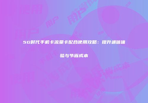 5G时代手机卡流量卡配合使用攻略：提升通信体验与节省成本