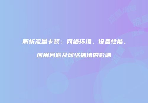 解析流量卡顿：网络环境、设备性能、应用问题及网络拥堵的影响