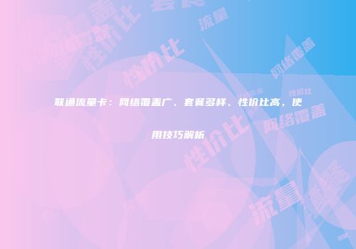 联通流量卡：网络覆盖广、套餐多样、性价比高，使用技巧解析