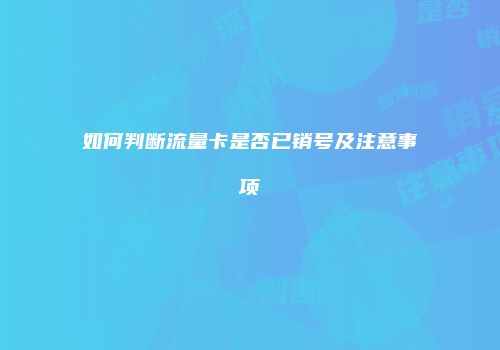 如何判断流量卡是否已销号及注意事项