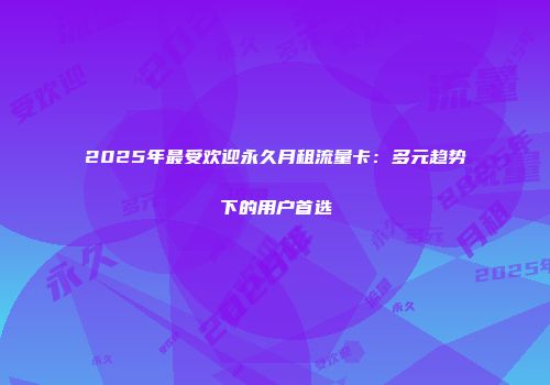 2025年最受欢迎永久月租流量卡：多元趋势下的用户首选