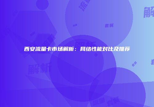 西安流量卡市场解析：网络性能对比及推荐