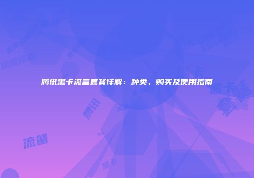腾讯黑卡流量套餐详解：种类、购买及使用指南