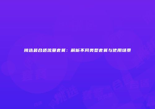 挑选最合适流量套餐：解析不同类型套餐与使用场景