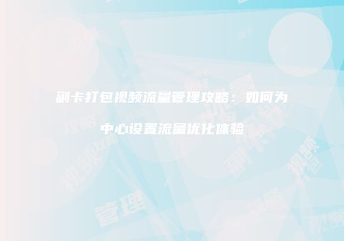副卡打包视频流量管理攻略：如何为中心设置流量优化体验