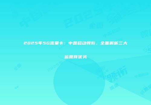 2025年5G流量卡：中国移动领衔，全面解析三大运营商优劣