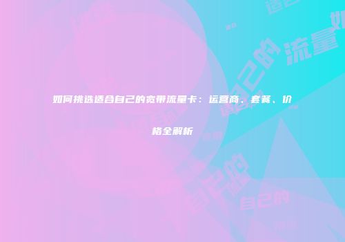 如何挑选适合自己的宽带流量卡：运营商、套餐、价格全解析