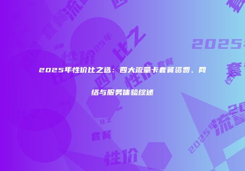 2025年性价比之选：四大流量卡套餐资费、网络与服务体验综述