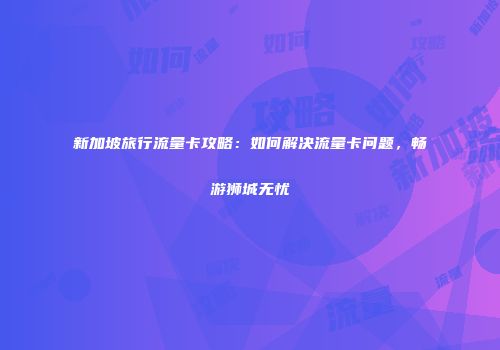 新加坡旅行流量卡攻略：如何解决流量卡问题，畅游狮城无忧