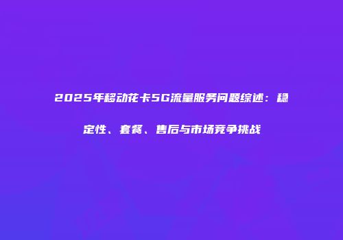 2025年移动花卡5G流量服务问题综述：稳定性、套餐、售后与市场竞争挑战
