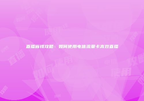 直播省钱攻略：如何使用电信流量卡高效直播