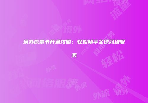 境外流量卡开通攻略：轻松畅享全球网络服务