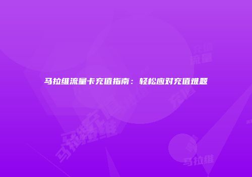 马拉维流量卡充值指南：轻松应对充值难题