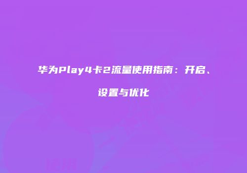 华为Play4卡2流量使用指南：开启、设置与优化