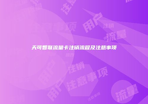 天可智联流量卡注销流程及注意事项