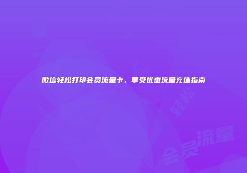 微信轻松打印会员流量卡，享受优惠流量充值指南