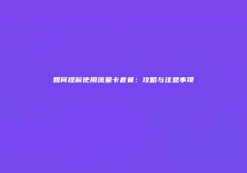 如何提前使用流量卡套餐：攻略与注意事项