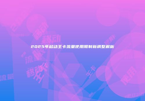 2025年移动王卡流量使用限制新调整解析