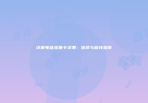 详解电信流量卡资费：选择与省钱指南