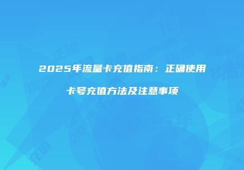 2025年流量卡充值指南：正确使用卡号充值方法及注意事项