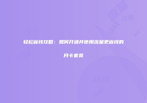 轻松省钱攻略：如何开通并使用流量更省钱的月卡套餐