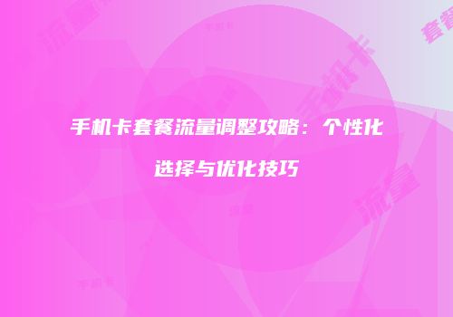 手机卡套餐流量调整攻略：个性化选择与优化技巧
