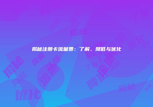 揭秘注册卡流量费：了解、降低与优化