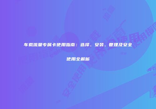 车载流量专属卡使用指南：选择、安装、管理及安全使用全解析