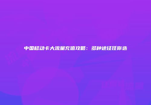 中国移动卡大流量充值攻略：多种途径任你选