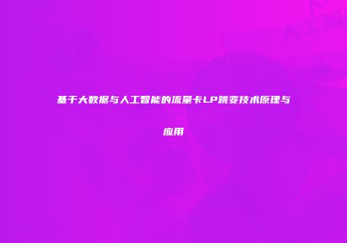 基于大数据与人工智能的流量卡LP跳变技术原理与应用