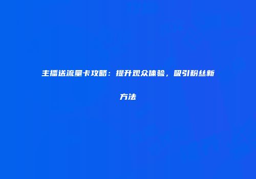 主播送流量卡攻略：提升观众体验，吸引粉丝新方法